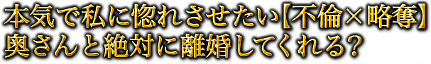 本気で私に惚れさせたい【不倫×略奪】奥さんと絶対に離婚してくれる？
