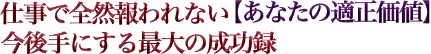 仕事で全然報われない【あなたの適正価値】今後手にする最大の成功録