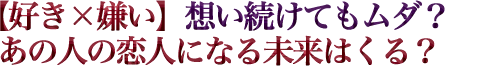 【好き×嫌い】想い続けてもムダ？あの人の恋人になる未来はくる？
