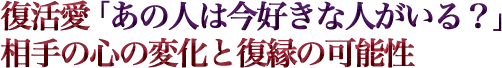 復活愛「あの人は今好きな人がいる？」相手の心の変化と復縁の可能性